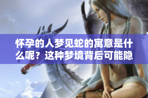 怀孕的人梦见蛇的寓意是什么呢？这种梦境背后可能隐藏着哪些深意呢？
