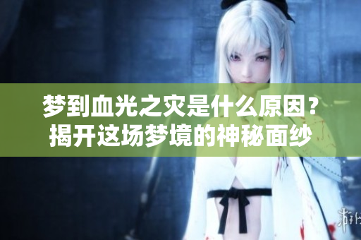 梦到血光之灾是什么原因？揭开这场梦境的神秘面纱