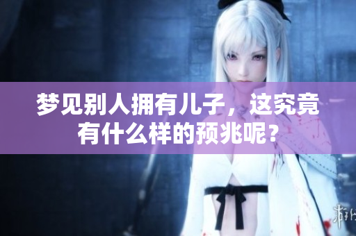 梦见别人拥有儿子，这究竟有什么样的预兆呢？