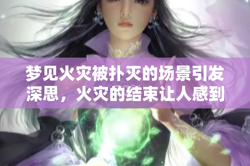 梦见火灾被扑灭的场景引发深思，火灾的结束让人感到释然与安心