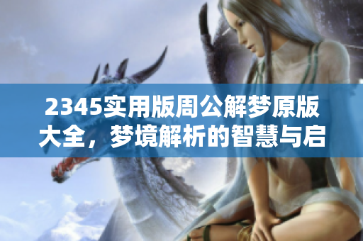 2345实用版周公解梦原版大全，梦境解析的智慧与启示在这里！