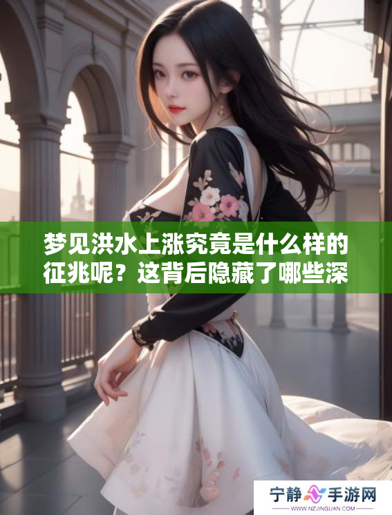 梦见洪水上涨究竟是什么样的征兆呢？这背后隐藏了哪些深意呢？