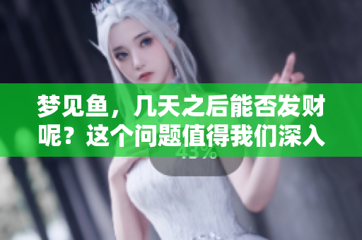 梦见鱼，几天之后能否发财呢？这个问题值得我们深入探讨。