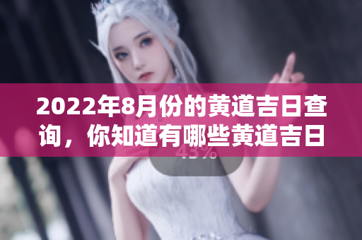 2022年8月份的黄道吉日查询，你知道有哪些黄道吉日吗