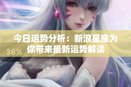 今日运势分析：新浪星座为你带来最新运势解读