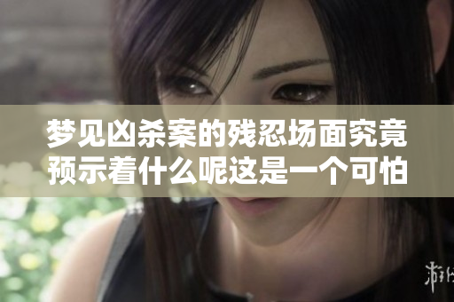 梦见凶杀案的残忍场面究竟预示着什么呢这是一个可怕的梦吗