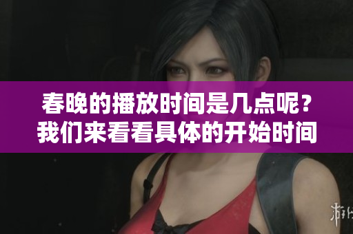 春晚的播放时间是几点呢？我们来看看具体的开始时间吧！