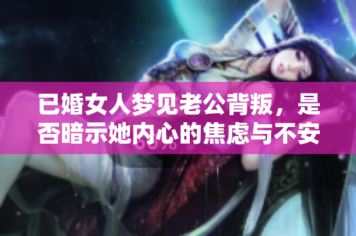 已婚女人梦见老公背叛，是否暗示她内心的焦虑与不安？