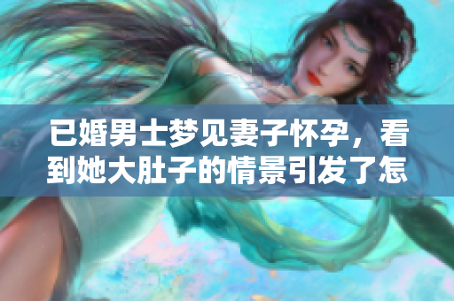 已婚男士梦见妻子怀孕，看到她大肚子的情景引发了怎样的感想