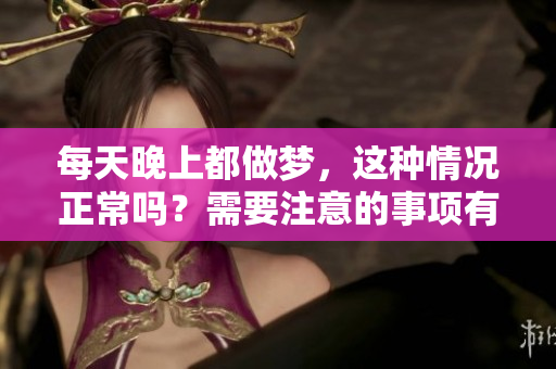 每天晚上都做梦，这种情况正常吗？需要注意的事项有哪些？