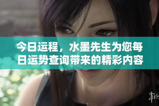今日运程，水墨先生为您每日运势查询带来的精彩内容