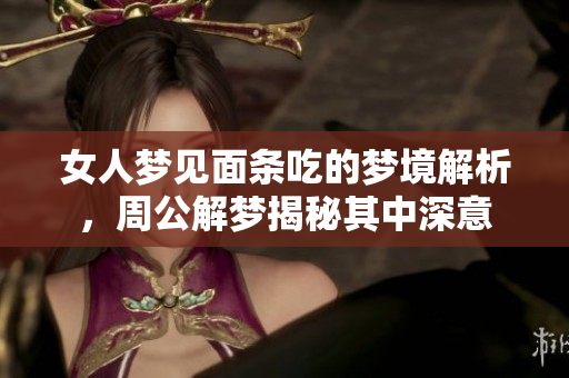 女人梦见面条吃的梦境解析，周公解梦揭秘其中深意