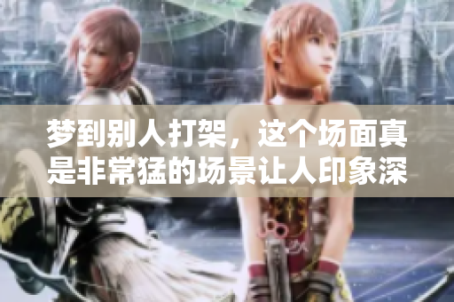 梦到别人打架，这个场面真是非常猛的场景让人印象深刻