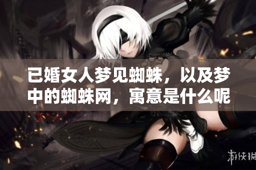 已婚女人梦见蜘蛛，以及梦中的蜘蛛网，寓意是什么呢