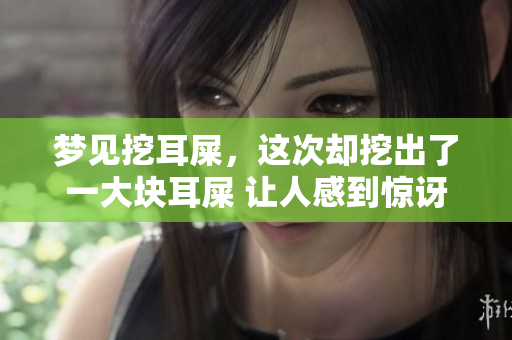 梦见挖耳屎，这次却挖出了一大块耳屎 让人感到惊讶