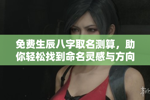 免费生辰八字取名测算，助你轻松找到命名灵感与方向