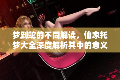 梦到蛇的不同解读，仙家托梦大全深度解析其中的意义和象征