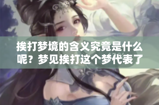 挨打梦境的含义究竟是什么呢？梦见挨打这个梦代表了什么？