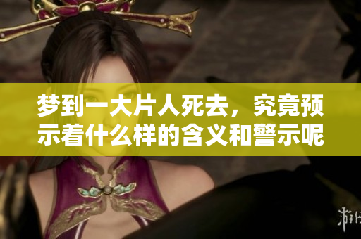 梦到一大片人死去，究竟预示着什么样的含义和警示呢