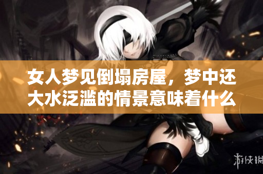 女人梦见倒塌房屋，梦中还大水泛滥的情景意味着什么
