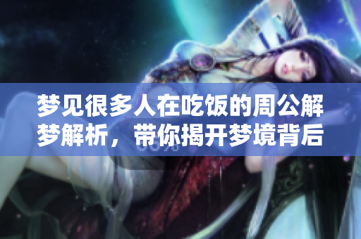 梦见很多人在吃饭的周公解梦解析，带你揭开梦境背后的含义