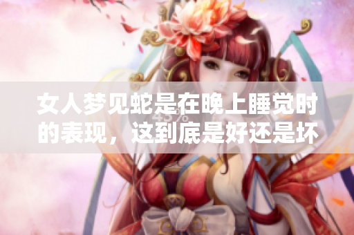女人梦见蛇是在晚上睡觉时的表现，这到底是好还是坏呢