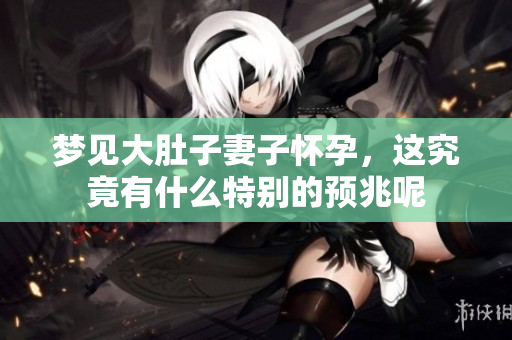 梦见大肚子妻子怀孕，这究竟有什么特别的预兆呢
