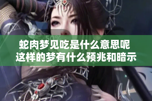 蛇肉梦见吃是什么意思呢 这样的梦有什么预兆和暗示呢