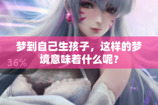 梦到自己生孩子，这样的梦境意味着什么呢？
