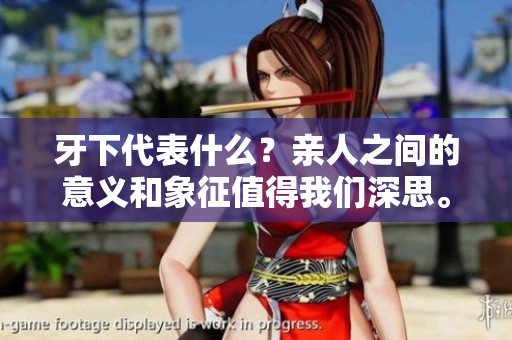 牙下代表什么？亲人之间的意义和象征值得我们深思。