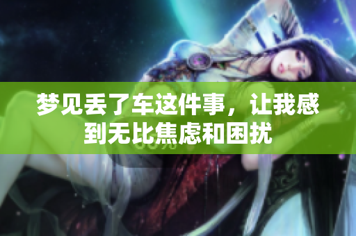 梦见丢了车这件事，让我感到无比焦虑和困扰