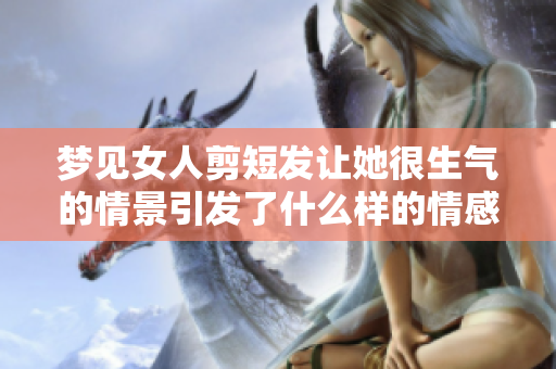 梦见女人剪短发让她很生气的情景引发了什么样的情感反应呢