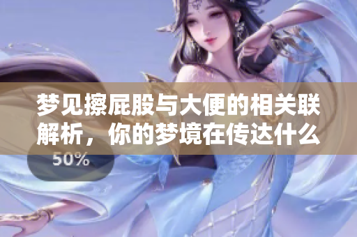 梦见擦**与大便的相关联解析，你的梦境在传达什么呢