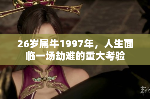 26岁属牛1997年，人生面临一场劫难的重大考验