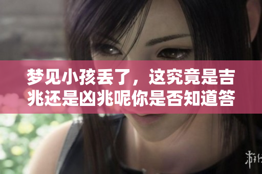 梦见小孩丢了，这究竟是吉兆还是凶兆呢你是否知道答案