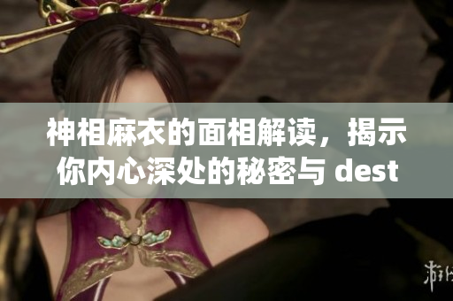 神相麻衣的面相解读，揭示你内心深处的秘密与 destiny