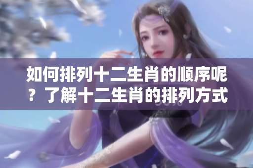 如何排列十二生肖的顺序呢？了解十二生肖的排列方式是很有趣的！