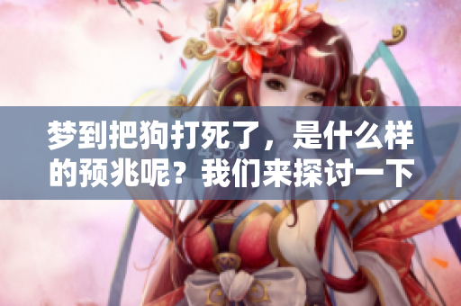梦到把狗打死了，是什么样的预兆呢？我们来探讨一下这个现象。