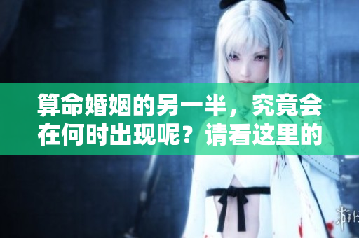 算命婚姻的另一半，究竟会在何时出现呢？请看这里的详细解读。