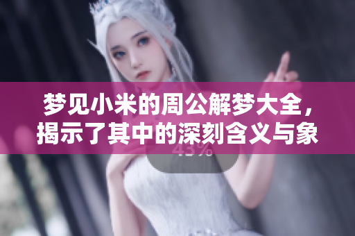 梦见小米的周公解梦大全，揭示了其中的深刻含义与象征。