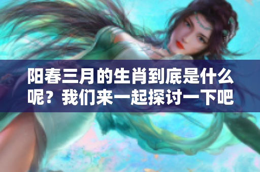 阳春三月的生肖到底是什么呢？我们来一起探讨一下吧！