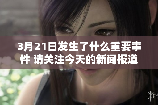3月21日发生了什么重要事件 请关注今天的新闻报道内容