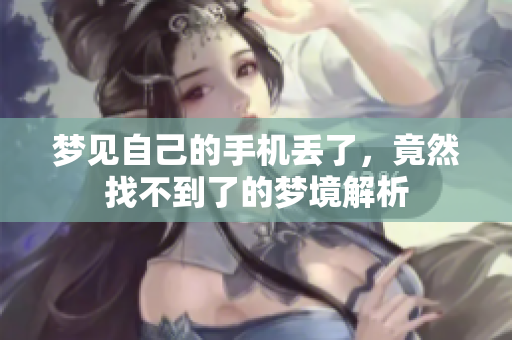 梦见自己的手机丢了，竟然找不到了的梦境解析