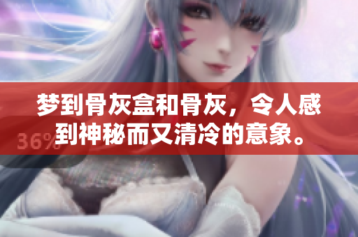 梦到骨灰盒和骨灰，令人感到神秘而又清冷的意象。