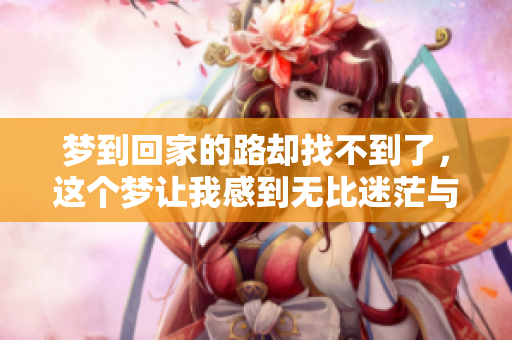 梦到回家的路却找不到了，这个梦让我感到无比迷茫与无助