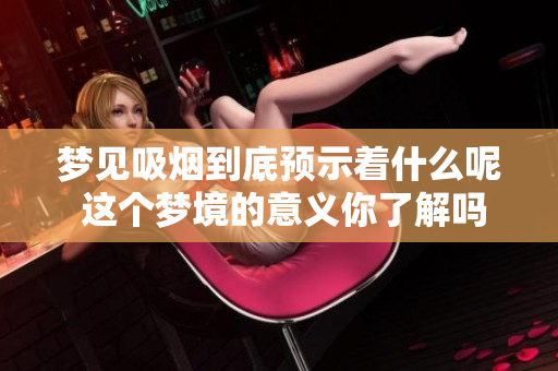 梦见吸烟到底预示着什么呢 这个梦境的意义你了解吗