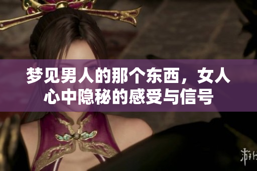 梦见男人的那个东西，女人心中隐秘的感受与信号