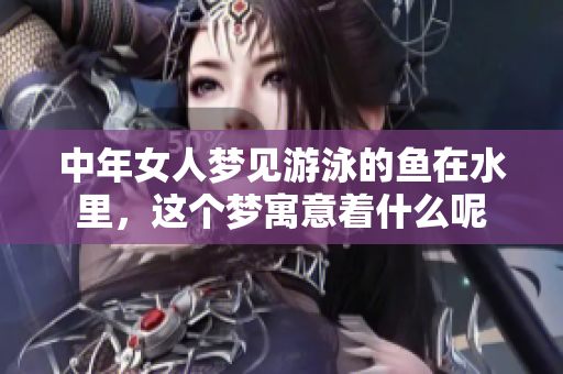 中年女人梦见游泳的鱼在水里，这个梦寓意着什么呢