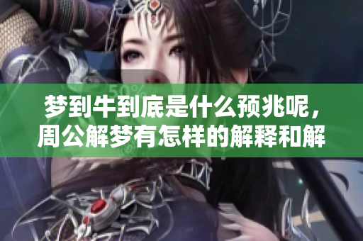 梦到牛到底是什么预兆呢，周公解梦有怎样的解释和解析呢
