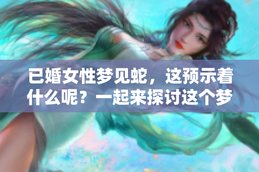 已婚女性梦见蛇，这预示着什么呢？一起来探讨这个梦境的含义吧